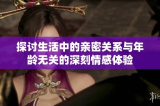 探讨生活中的亲密关系与年龄无关的深刻情感体验