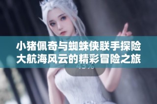 小猪佩奇与蜘蛛侠联手探险大航海风云的精彩冒险之旅