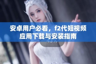 安卓用户必看，f2代短视频应用下载与安装指南