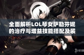 全面解析LOL琴女萨勒芬妮的治疗与增益技能搭配及装备选择策略