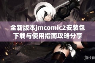 全新版本jmcomic2安装包下载与使用指南攻略分享