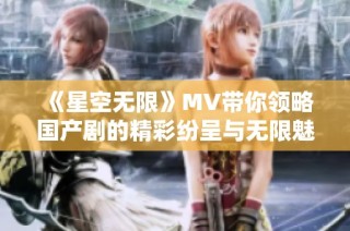 《星空无限》MV带你领略国产剧的精彩纷呈与无限魅力