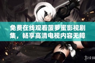 免费在线观看菠萝蜜影视剧集，畅享高清电视内容无障碍