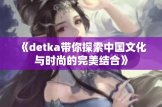 《detka带你探索中国文化与时尚的完美结合》