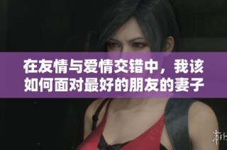 在友情与爱情交错中，我该如何面对最好的朋友的妻子