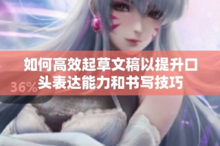 如何高效起草文稿以提升口头表达能力和书写技巧