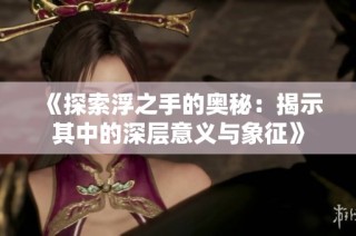 《探索浮之手的奥秘：揭示其中的深层意义与象征》