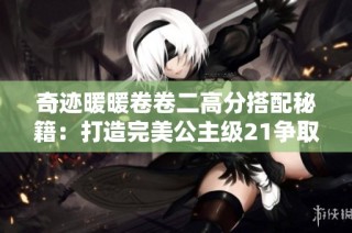 奇迹暖暖卷卷二高分搭配秘籍：打造完美公主级21争取S级评价的攻略解析