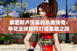 解密斯卢茨基的执教传奇：申花主帅如何打造英雄之路