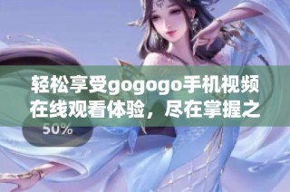 轻松享受gogogo手机视频在线观看体验，尽在掌握之中