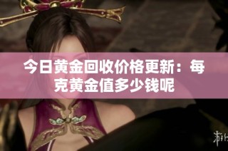 今日黄金回收价格更新：每克黄金值多少钱呢