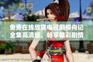 免费在线欣赏电视剧柳舟记全集高清版，畅享精彩剧情与视觉盛宴