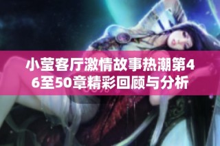 小莹客厅激情故事热潮第46至50章精彩回顾与分析