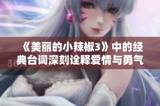 《美丽的小辣椒3》中的经典台词深刻诠释爱情与勇气的力量