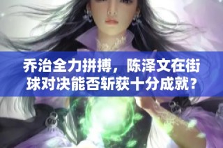 乔治全力拼搏，陈泽文在街球对决能否斩获十分成就？