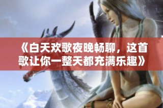 《白天欢歌夜晚畅聊，这首歌让你一整天都充满乐趣》