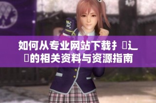 如何从专业网站下载扌喿辶畐的相关资料与资源指南