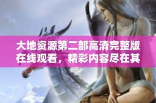 大地资源第二部高清完整版在线观看，精彩内容尽在其中