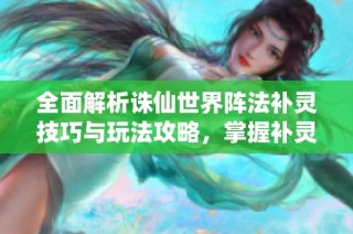 全面解析诛仙世界阵法补灵技巧与玩法攻略，掌握补灵方法轻松提升战力