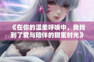 《在你的温柔呼唤中，我找到了爱与陪伴的甜蜜时光》