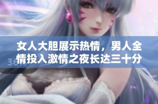 女人大胆展示热情，男人全情投入激情之夜长达三十分钟