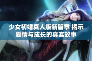少女初婚真人版新篇章 揭示爱情与成长的真实故事