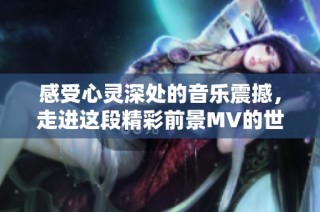 感受心灵深处的音乐震撼，走进这段精彩前景MV的世界