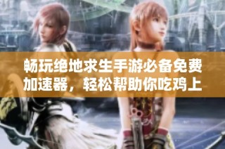 畅玩绝地求生手游必备免费加速器，轻松帮助你吃鸡上分