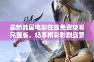 最新韩国电影在线免费观看完整版，畅享精彩影剧盛宴