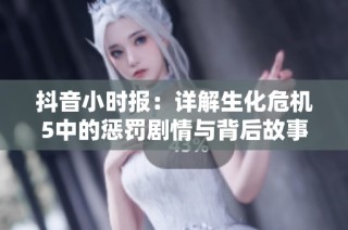 抖音小时报：详解生化危机5中的惩罚剧情与背后故事