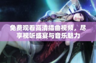 免费观看高清插曲视频，尽享视听盛宴与音乐魅力