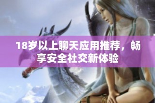 18岁以上聊天应用推荐，畅享安全社交新体验