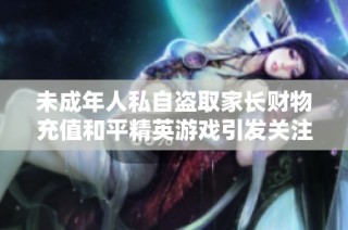 未成年人私自盗取家长财物充值和平精英游戏引发关注