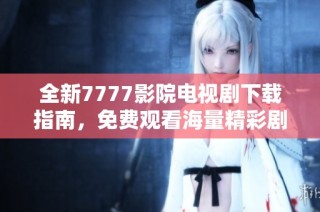 全新7777影院电视剧下载指南，免费观看海量精彩剧集尽在掌握