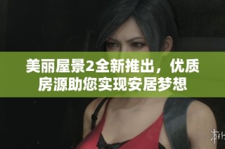 美丽屋景2全新推出，优质房源助您实现安居梦想
