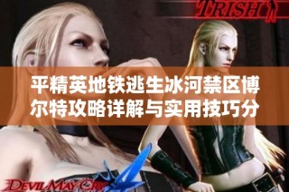 平精英地铁逃生冰河禁区博尔特攻略详解与实用技巧分享