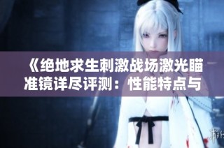 《绝地求生刺激战场激光瞄准镜详尽评测：性能特点与实战应用分析》