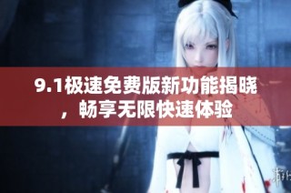 9.1极速免费版新功能揭晓，畅享无限快速体验