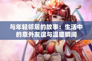 与年轻邻居的故事：生活中的意外友谊与温暖瞬间