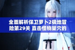 全面解析保卫萝卜2极地冒险第29关 直击怪物巢穴的最佳策略与技巧分享