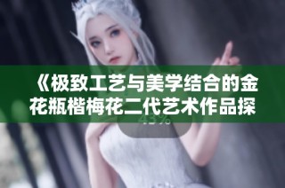 《极致工艺与美学结合的金花瓶楷梅花二代艺术作品探秘》