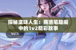 探秘滋味人生：商洛笔趣阁中的1v2精彩故事