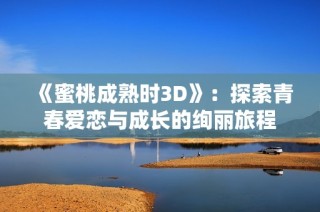 《蜜桃成熟时3D》：探索青春爱恋与成长的绚丽旅程