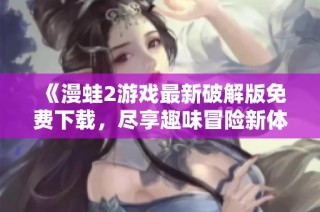 《漫蛙2游戏最新破解版免费下载，尽享趣味冒险新体验》