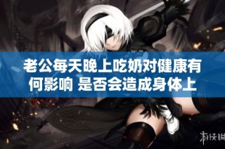 老公每天晚上吃奶对健康有何影响 是否会造成身体上的伤害