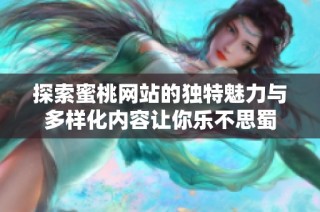 探索蜜桃网站的独特魅力与多样化内容让你乐不思蜀