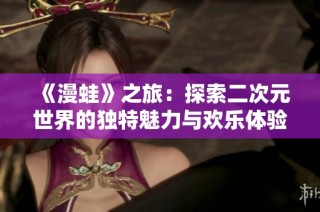 《漫蛙》之旅：探索二次元世界的独特魅力与欢乐体验