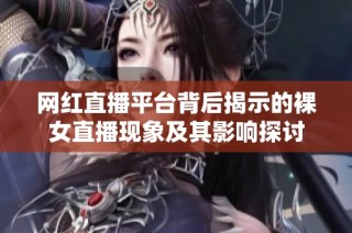网红直播平台背后揭示的裸女直播现象及其影响探讨