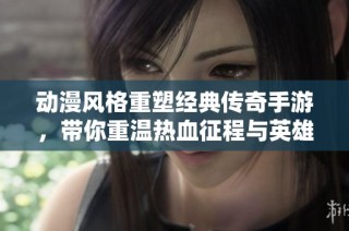 动漫风格重塑经典传奇手游，带你重温热血征程与英雄情怀