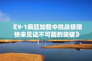 《9·1疯狂加载中挑战极限 快来见证不可能的突破》